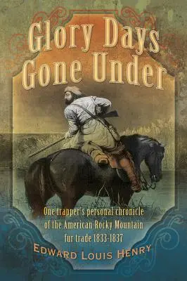 Glory Days Gone Under: Crónica personal de un trampero sobre el comercio de pieles en las Montañas Rocosas 1833-1837 - Glory Days Gone Under: One Trapper's Personal Chronicle of the American Rocky Mountain Fur Trade 1833-1837