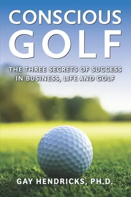 Golf consciente: Los tres secretos del éxito en los negocios, la vida y el golf - Conscious Golf: The Three Secrets of Success in Business, Life and Golf