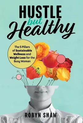 A toda prisa pero con salud: Los 5 pilares del bienestar sostenible y la pérdida de peso para la mujer ocupada - Hustle but Healthy: The 5Pillars of Sustainable Wellness and Weight Loss for the Busy Woman