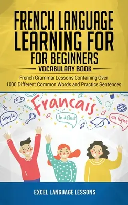 Aprender francés para principiantes - Libro de vocabulario: Lecciones de gramática francesa con más de 1000 palabras comunes y oraciones de práctica - French Language Learning for Beginner's - Vocabulary Book: French Grammar Lessons Containing Over 1000 Different Common Words and Practice Sentences