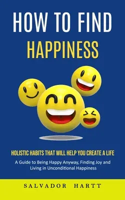 Cómo Encontrar la Felicidad: Hábitos Holísticos Que Le Ayudarán A Crear Una Vida (Guía Para Ser Feliz De Cualquier Manera, Encontrar La Alegría Y Vivir En Incondicionalidad - How to Find Happiness: Holistic Habits That Will Help You Create a Life (A Guide to Being Happy Anyway, Finding Joy and Living in Uncondition