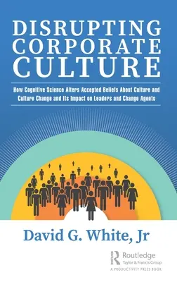 La alteración de la cultura empresarial: Cómo la ciencia cognitiva altera las creencias aceptadas sobre la cultura y el cambio cultural y su impacto en los líderes y los agentes del cambio - Disrupting Corporate Culture: How Cognitive Science Alters Accepted Beliefs About Culture and Culture Change and Its Impact on Leaders and Change Ag