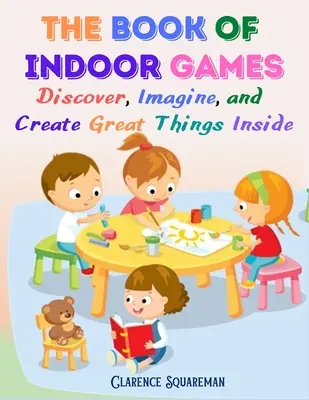 El libro de los juegos de interior: Descubre, Imagina y Crea Grandes Cosas Dentro de Casa - The Book Of Indoor Games: Discover, Imagine, and Create Great Things Inside