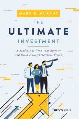 La inversión definitiva: Una hoja de ruta para hacer crecer su negocio y construir una riqueza multigeneracional - The Ultimate Investment: A Roadmap to Grow Your Business and Build Multigenerational Wealth