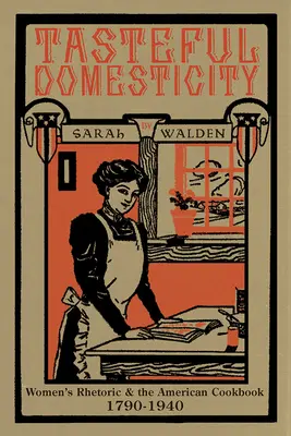 Domesticidad con gusto: La retórica femenina y el libro de cocina estadounidense, 1790-1940 - Tasteful Domesticity: Women's Rhetoric and the American Cookbook, 1790-1940