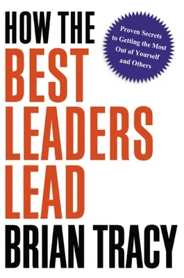 Cómo lideran los mejores líderes: Secretos probados para sacar lo mejor de uno mismo y de los demás - How the Best Leaders Lead: Proven Secrets to Getting the Most Out of Yourself and Others