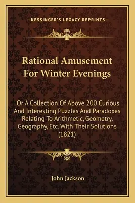 Diversiones racionales para las tardes de invierno: O una colección de más de 200 acertijos y paradojas curiosos e interesantes relacionados con la aritmética, la geometría, la geometría y las matemáticas - Rational Amusement for Winter Evenings: Or a Collection of Above 200 Curious and Interesting Puzzles and Paradoxes Relating to Arithmetic, Geometry, G