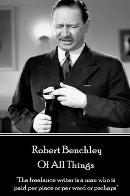 Robert Benchley - De todas las cosas: El escritor freelance es un hombre al que se le paga por pieza o por palabra o quizás