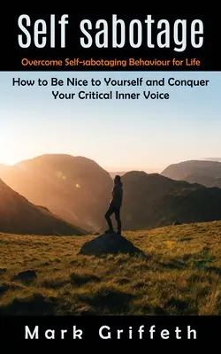 Auto Sabotaje: Supera el comportamiento autosaboteador de por vida (Cómo ser amable contigo mismo y conquistar tu voz interior crítica) - Self Sabotage: Overcome Self-sabotaging Behaviour for Life (How to Be Nice to Yourself and Conquer Your Critical Inner Voice)