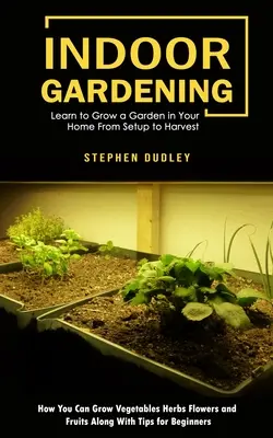 Jardinería de Interior: Aprenda a cultivar un huerto en su casa, desde la instalación hasta la cosecha (Cómo cultivar hortalizas, hierbas, flores y frutas). - Indoor Gardening: Learn to Grow a Garden in Your Home From Setup to Harvest (How You Can Grow Vegetables Herbs Flowers and Fruits Along