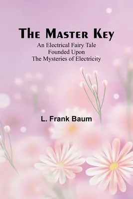 La Llave Maestra; Un Cuento de Hadas Eléctrico Fundamentado en los Misterios de la Electricidad - The Master Key; An Electrical Fairy Tale Founded Upon the Mysteries of Electricity