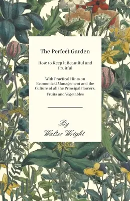 El jardín perfecto - Cómo mantenerlo bello y fructífero - Con consejos prácticos sobre la gestión económica y el cultivo de las principales flores - The Perfect Garden - How to Keep it Beautiful and Fruitful - With Practical Hints on Economical Management and the Culture of all the Principal Flower