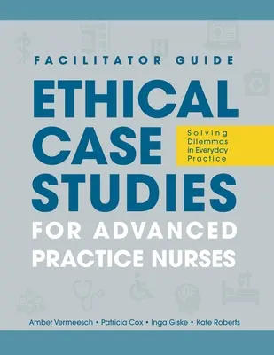 GUÍA DEL FACILITADOR para Estudios de casos éticos para enfermeras de práctica avanzada: Resolución de dilemas en la práctica diaria - FACILITATOR GUIDE to Ethical Case Studies for Advanced Practice Nurses: Solving Dilemmas in Everyday Practice