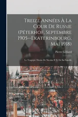 Treize Annes La Cour De Russie (Pterhof, Septembre 1905--Ekaterinbourg, Mai 1918): El trágico destino de Nicolás II y su familia - Treize Annes  La Cour De Russie (Pterhof, Septembre 1905--Ekaterinbourg, Mai 1918): Le Tragique Destin De Nicolas II Et De Sa Famille