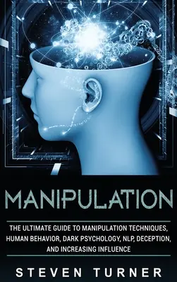 Manipulación: La Guía Definitiva sobre Técnicas de Manipulación, Comportamiento Humano, Psicología Oscura, PNL, Engaño y Aumento de la Influencia - Manipulation: The Ultimate Guide to Manipulation Techniques, Human Behavior, Dark Psychology, NLP, Deception, and Increasing Influen