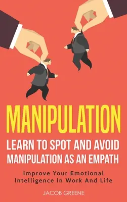 Manipulación: Aprende A Detectar Y Evitar La Manipulación Como Empático: Mejora Tu Inteligencia Emocional En El Trabajo Y En La Vida: Aprende A Detectar - Manipulation: Learn To Spot and Avoid Manipulation As An Empath: Improve Your Emotional Intelligence In Work And Life: Learn To Spot