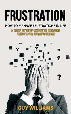 Frustración: Cómo gestionar las frustraciones en la vida (Guía paso a paso para afrontar tus frustraciones) - Frustration: How to Manage Frustrations in Life (A Step by Step Guide to Dealing with Your Frustrations)