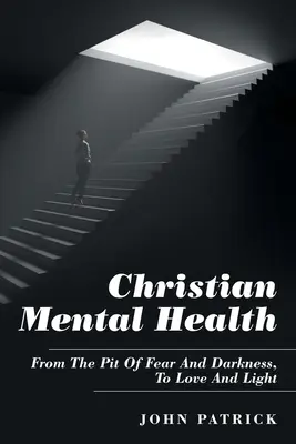 Salud mental cristiana: Del pozo del miedo y la oscuridad al amor y la luz - Christian Mental Health: From the Pit of Fear and Darkness, to Love and Light