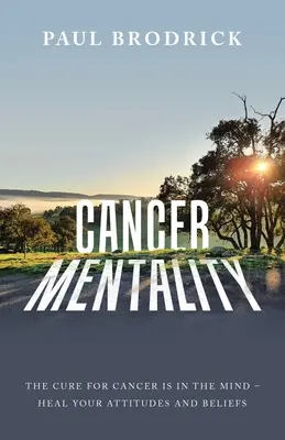 La mentalidad del cáncer: La cura del cáncer está en la mente - Cura tus actitudes y creencias - Cancer Mentality: The Cure for Cancer Is in the Mind - Heal Your Attitudes and Beliefs