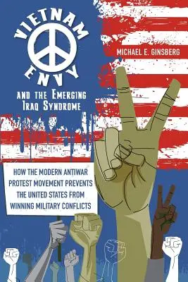 La envidia de Vietnam y el síndrome emergente de Irak: Cómo el moderno movimiento de protesta contra la guerra impide a Estados Unidos ganar conflictos militares - Vietnam Envy and the Emerging Iraq Syndrome: How the Modern Antiwar Protest Movement Prevents the United States from Winning Military Conflicts