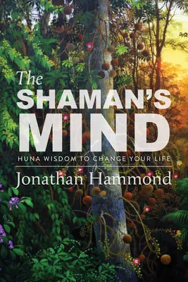 La mente del chamán: sabiduría Huna para cambiar tu vida - The Shaman's Mind: Huna Wisdom to Change Your Life