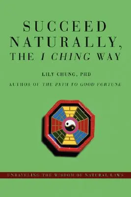 Triunfe con naturalidad, a la manera del I Ching: Desentrañando la sabiduría de las leyes naturales - Succeed Naturally, the I Ching Way: Unraveling the Wisdom of Natural Laws