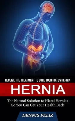 Hernia: Reciba el Tratamiento para Curar su Hernia de Hiato (La Solución Natural a las Hernias de Hiato para que Usted Obtenga su Salud Ba - Hernia: Receive the Treatment to Cure Your Hiatus Hernia (The Natural Solution to Hiatal Hernias So You Can Get Your Health Ba