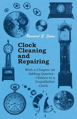 Limpieza y reparación de relojes - Con un capítulo sobre cómo añadir cuartos de hora a un reloj de pie - Clock Cleaning and Repairing - With a Chapter on Adding Quarter-Chimes to a Grandfather Clock