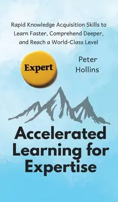 Accelerated Learning for Expertise: Habilidades de Adquisición Rápida de Conocimientos para Aprender Más Rápido, Comprender Más Profundamente y Alcanzar un Nivel de Clase Mundial - Accelerated Learning for Expertise: Rapid Knowledge Acquisition Skills to Learn Faster, Comprehend Deeper, and Reach a World-Class Level