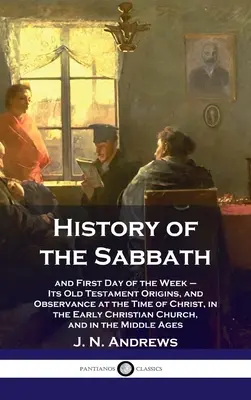 Historia del sábado y primer día de la semana: sus orígenes en el Antiguo Testamento y su observancia en la época de Cristo, en los primeros tiempos de la cristiandad. - History of the Sabbath: and First Day of the Week - Its Old Testament Origins, and Observance at the Time of Christ, in the Early Christian Ch