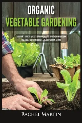 Huerto Ecológico: Guía para principiantes para aprender y dominar rápidamente cómo cultivar sus propias hortalizas y cómo iniciar un huerto saludable en casa - Organic Vegetable Gardening: Beginner's Guide to Quickly Learn and Master How to Grow Your Own Vegetables and How to Start a Healthy Garden at Home