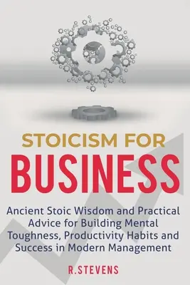 Estoicismo para los negocios: Antigua sabiduría estoica y consejos prácticos para crear fortaleza mental, hábitos de productividad y éxito en el hombre moderno - Stoicism for Business: Ancient stoic wisdom and practical advice for building mental toughness, productivity habits and success in modern man