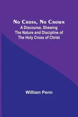 Sin cruz no hay corona: Discurso que muestra la naturaleza y la disciplina de la Santa Cruz de Cristo - No Cross, No Crown; A Discourse, Shewing the Nature and Discipline of the Holy Cross of Christ