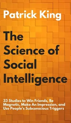 La ciencia de la inteligencia social: 33 estudios para ganar amigos, ser magnético, causar impresión y utilizar los desencadenantes subconscientes de las personas - The Science of Social Intelligence: 33 Studies to Win Friends, Be Magnetic, Make An Impression, and Use People's Subconscious Triggers