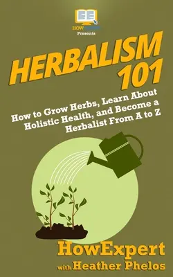 Herboristería 101: Cómo cultivar hierbas, aprender sobre salud holística y convertirse en herborista de la A a la Z - Herbalism 101: How to Grow Herbs, Learn About Holistic Health, and Become a Herbalist From A to Z