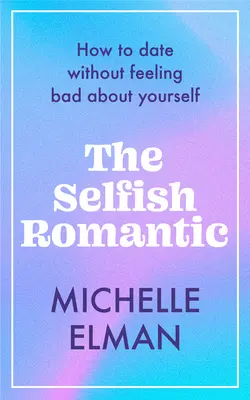 El romántico egoísta: Cómo tener citas sin sentirte mal contigo mismo - The Selfish Romantic: How to Date Without Feeling Bad about Yourself