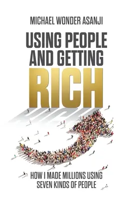 Utilizar a las personas y hacerse rico: Cómo hice millones utilizando siete tipos de personas - Using People and Getting Rich: How I Made Millions Using Seven Kinds of People