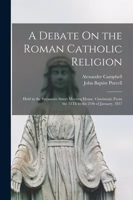 Un debate sobre la religión católica romana: Celebrado en la Sycamore-Street Meeting House, Cincinnati, del 13 al 21 de enero de 1837 - A Debate On the Roman Catholic Religion: Held in the Sycamore-Street Meeting House, Cincinnati, From the 13Th to the 21St of January, 1837