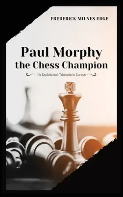 Paul Morphy, el campeón de ajedrez: sus hazañas y triunfos en Europa - Paul Morphy, the Chess Champion: His Exploits and Triumphs in Europe