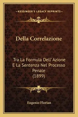 Della Correlazione: Tra La Formula Dell' Azione E La Sentenza Nel Processo Penale (1899)