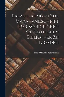 Explicaciones al Manuscrito Maya de la Biblioteca Pública Real de Dresde - Erluterungen Zur Mayahandschrift Der Kniglichen ffentlichen Bibliothek Zu Dresden