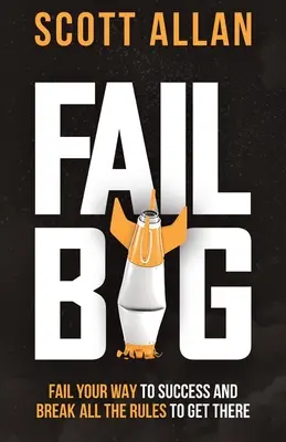 Fracasa a lo grande: Fracasa en tu camino hacia el éxito y rompe todas las reglas para conseguirlo: Fracasa en tu camino al éxito y rompe todas las reglas para conseguirlo - Fail Big: Fail Your Way to Success and Break All the Rules to Get There: Fail Your Way to Success and Break All the Rules to Get