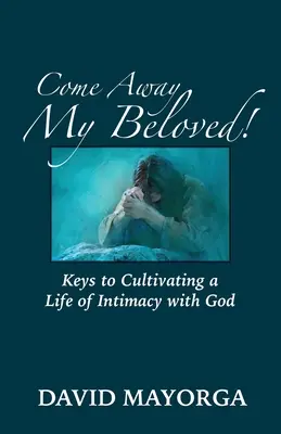 ¡Acércate Amado Mío! Claves para Cultivar una Vida de Intimidad con Dios - Come Away My Beloved! Keys to Cultivating a Life of Intimacy with God