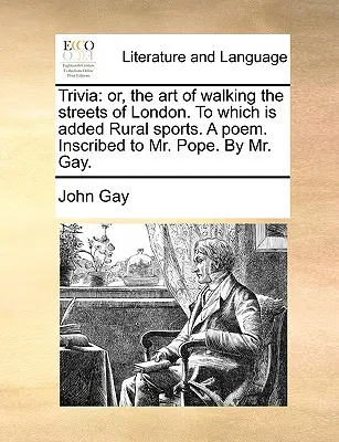 Trivia: Or, the Art of Walking the Streets of London. to Which Is Added Rural Sports. a Poem. Inscrito al Sr. Pope. por el Sr. Ga - Trivia: Or, the Art of Walking the Streets of London. to Which Is Added Rural Sports. a Poem. Inscribed to Mr. Pope. by Mr. Ga