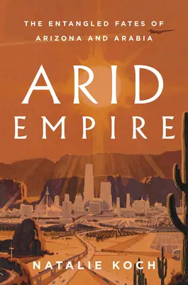 Imperio árido: Los destinos enredados de Arizona y Arabia - Arid Empire: The Entangled Fates of Arizona and Arabia