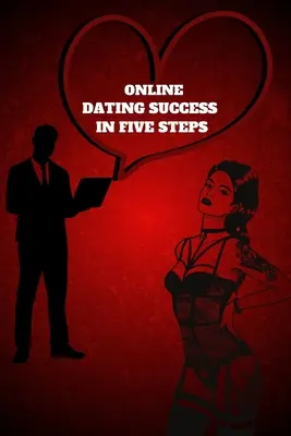 El éxito de las citas en línea en cinco pasos: Pasos Prácticos para Tener Citas Memorables para Mujeres y Hombres en la Guía Cómo Tener Éxito en las Citas Online - Online Dating Success in Five Steps: Practical Steps for Having Memorable Dates for Women and Men in the How to Succeed at Online Dating Guide