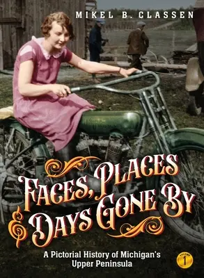 Faces, Places, and Days Gone By - Volume 1: A Pictorial History of Michigan's Upper Peninsula (Rostros, lugares y días pasados - Volumen 1: Una historia ilustrada de la Alta Península de Michigan) - Faces, Places, and Days Gone By - Volume 1: A Pictorial History of Michigan's Upper Peninsula