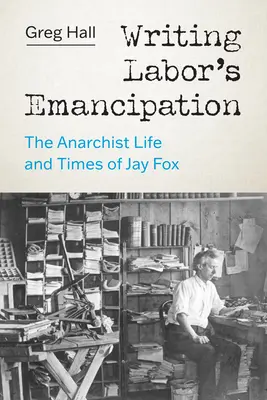 Writing Labor's Emancipation: La vida y época anarquista de Jay Fox - Writing Labor's Emancipation: The Anarchist Life and Times of Jay Fox