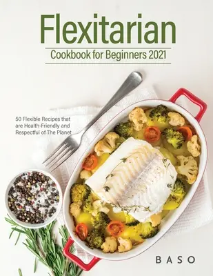 Libro de cocina flexitariana para principiantes 2021: 50 recetas flexibles, saludables y respetuosas con el planeta. - Flexitarian cookbook for Beginners 2021: 50 Flexible Recipes that are Health-Friendly and Respectful of The Planet.