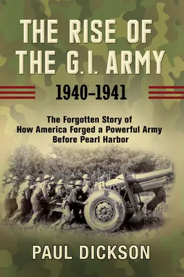 El ascenso del Ejército de Tierra, 1940-1941: La historia olvidada de cómo Estados Unidos forjó un poderoso ejército antes de Pearl Harbor - The Rise of the G.I. Army, 1940-1941: The Forgotten Story of How America Forged a Powerful Army Before Pearl Harbor